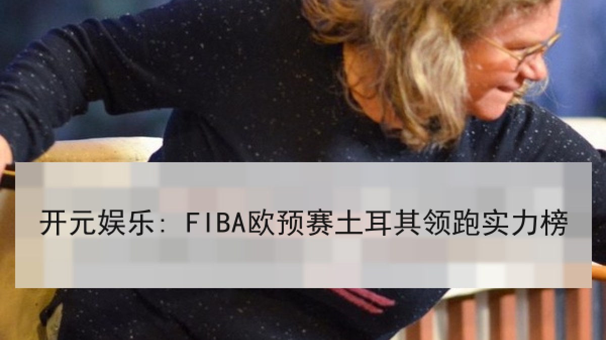 开元娱乐: FIBA欧预赛土耳其领跑实力榜 开元娱乐: FIBA欧预赛土耳其领跑实力榜