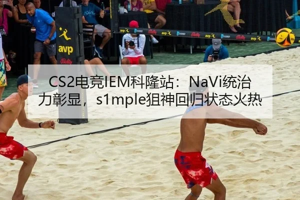 CS2电竞IEM科隆站：NaVi统治力彰显，s1mple狙神回归状态火热