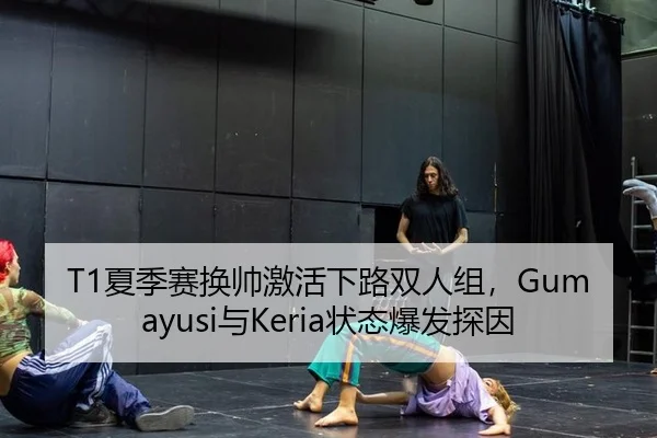 T1夏季赛换帅激活下路双人组，Gumayusi与Keria状态爆发探因