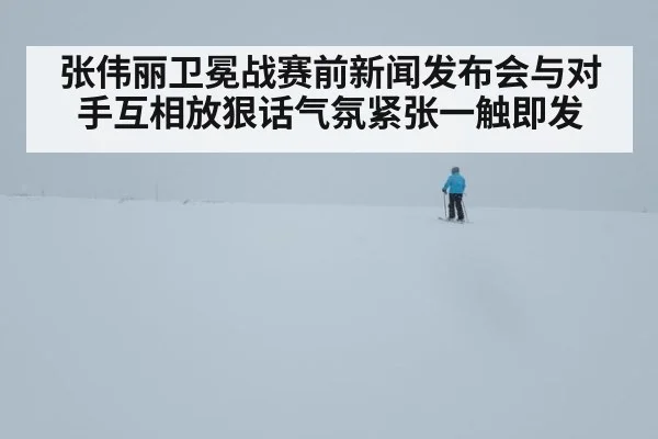 张伟丽卫冕战赛前新闻发布会与对手互相放狠话气氛紧张一触即发