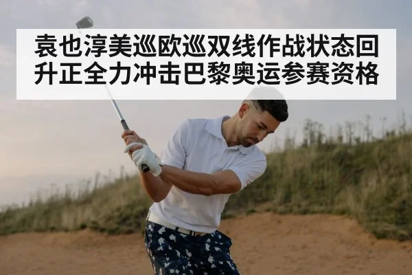 袁也淳美巡欧巡双线作战状态回升正全力冲击巴黎奥运参赛资格