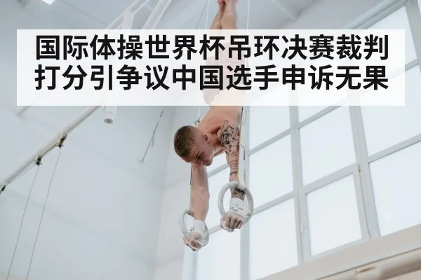 国际体操世界杯吊环决赛裁判打分引争议中国选手申诉无果