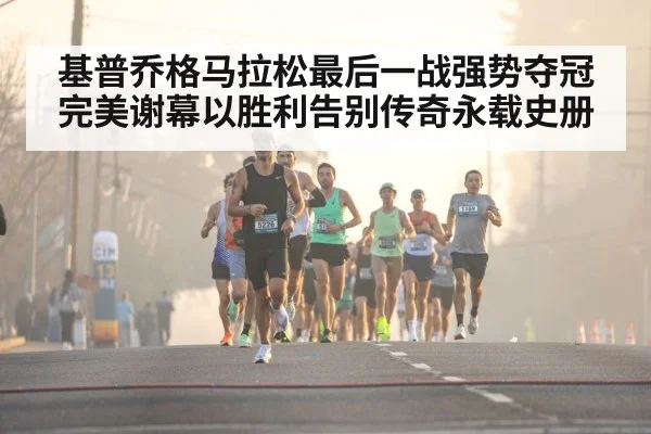 基普乔格马拉松最后一战强势夺冠完美谢幕以胜利告别传奇永载史册