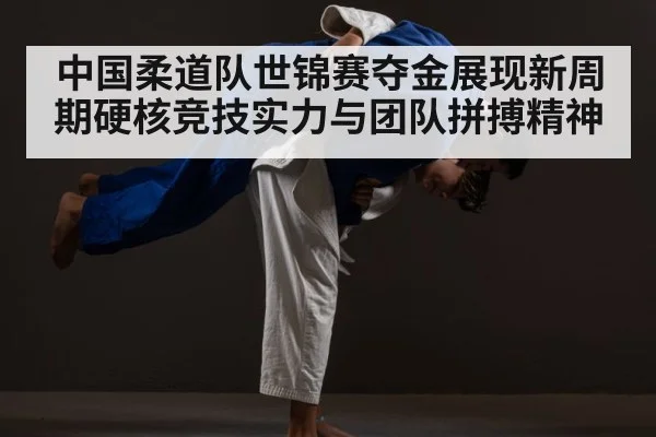 中国柔道队世锦赛夺金展现新周期硬核竞技实力与团队拼搏精神