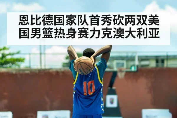 恩比德国家队首秀砍两双美国男篮热身赛力克澳大利亚