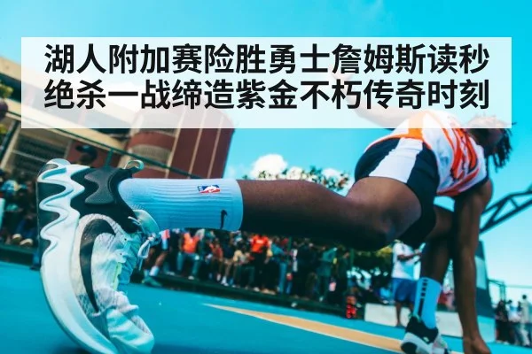 湖人附加赛险胜勇士詹姆斯读秒绝杀一战缔造紫金不朽传奇时刻