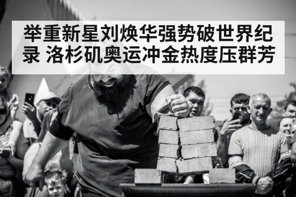 举重新星刘焕华强势破世界纪录 洛杉矶奥运冲金热度压群芳