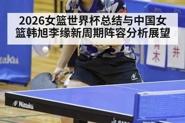 2026女篮世界杯总结与中国女篮韩旭李缘新周期阵容分析展望